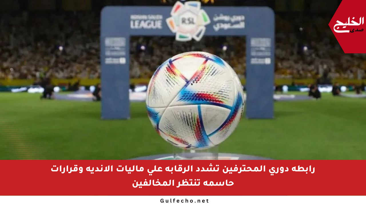 رابطة دوري المحترفين تشدد الرقابة على ماليات الأندية وقرارات حاسمة تنتظر المخالفين